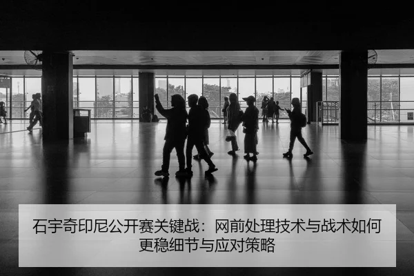 石宇奇印尼公开赛关键战：网前处理技术与战术如何更稳细节与应对策略 | jiuyou