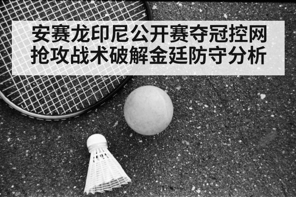 安赛龙印尼公开赛夺冠控网抢攻战术破解金廷防守分析 | jiuyou