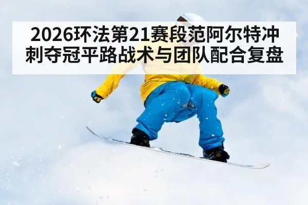 2026环法第21赛段范阿尔特冲刺夺冠平路战术与团队配合复盘 - jiuyou