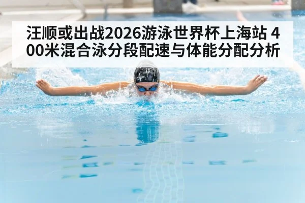 汪顺或出战2026游泳世界杯上海站 400米混合泳分段配速与体能分配分析 - jiuyou
