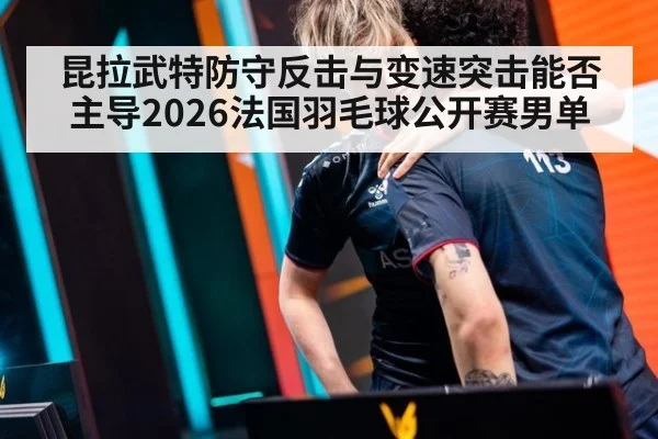 昆拉武特防守反击与变速突击能否主导2026法国羽毛球公开赛男单 | jiuyou